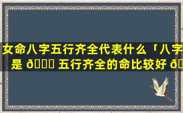 女命八字五行齐全代表什么「八字是 💐 五行齐全的命比较好 🍁 吗」